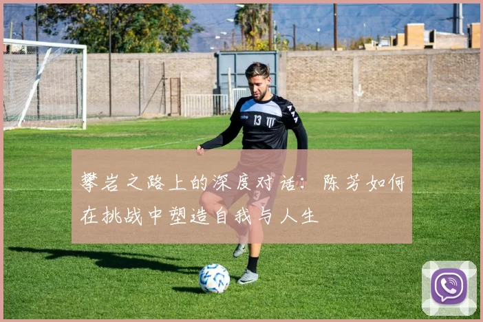攀岩之路上的深度对话：陈芳如何在挑战中塑造自我与人生