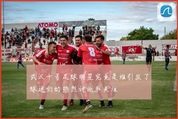 武汉十号足球明星究竟是谁引发了球迷们的热烈讨论和关注