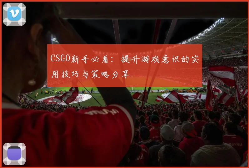 CSGO新手必看：提升游戏意识的实用技巧与策略分享