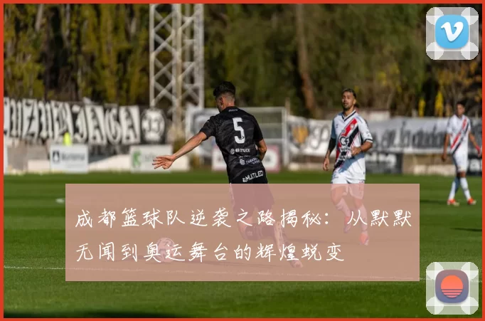 成都篮球队逆袭之路揭秘：从默默无闻到奥运舞台的辉煌蜕变