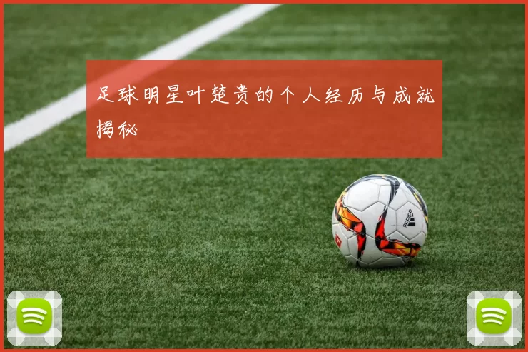 足球明星叶楚贵的个人经历与成就揭秘