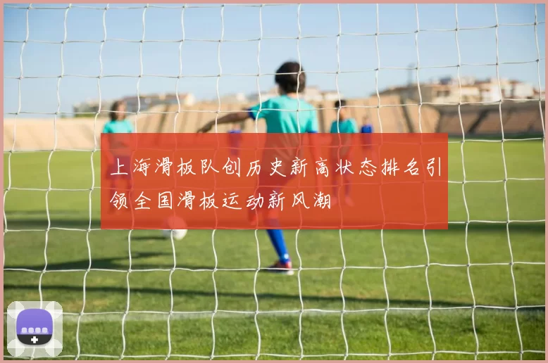 上海滑板队创历史新高状态排名引领全国滑板运动新风潮