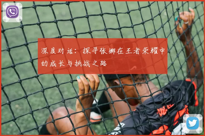深度对话：探寻张娜在王者荣耀中的成长与挑战之路