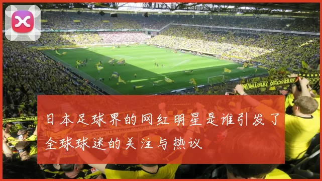 日本足球界的网红明星是谁引发了全球球迷的关注与热议