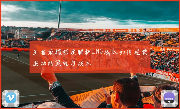 王者荣耀深度解析LNG战队如何逆袭成功的策略与战术