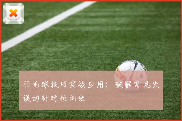 羽毛球技巧实战应用：破解常见失误的针对性训练