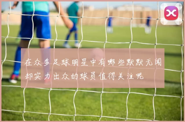 在众多足球明星中有哪些默默无闻却实力出众的球员值得关注呢