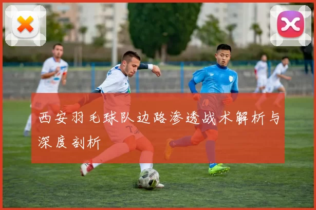 西安羽毛球队边路渗透战术解析与深度剖析