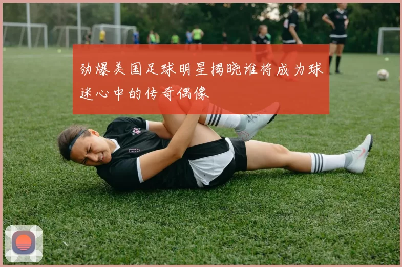 劲爆美国足球明星揭晓谁将成为球迷心中的传奇偶像