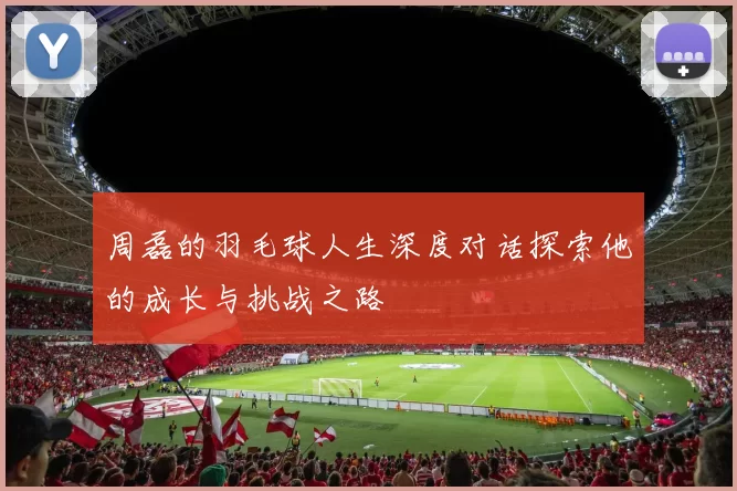 周磊的羽毛球人生深度对话探索他的成长与挑战之路
