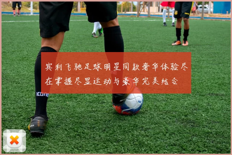 宾利飞驰足球明星同款奢华体验尽在掌握尽显运动与豪华完美结合