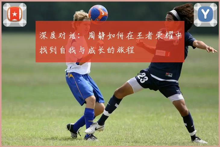 深度对话：周静如何在王者荣耀中找到自我与成长的旅程