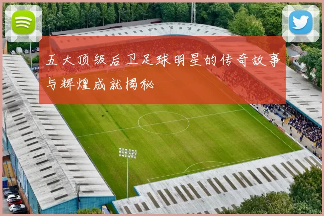 五大顶级后卫足球明星的传奇故事与辉煌成就揭秘