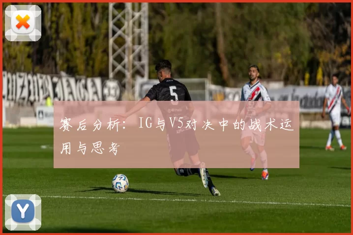 赛后分析：IG与V5对决中的战术运用与思考