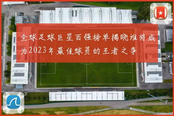 全球足球巨星百强榜单揭晓谁将成为2023年最佳球员的王者之争