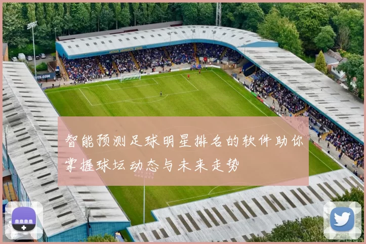 智能预测足球明星排名的软件助你掌握球坛动态与未来走势