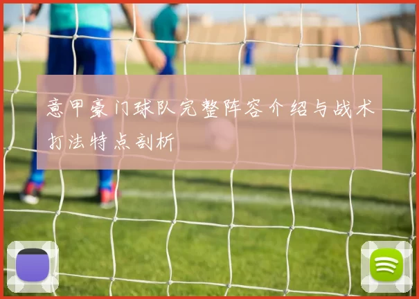 意甲豪门球队完整阵容介绍与战术打法特点剖析