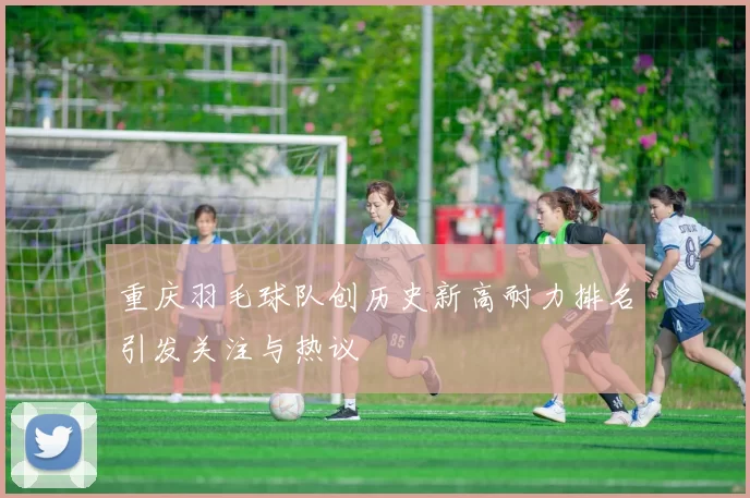 重庆羽毛球队创历史新高耐力排名引发关注与热议