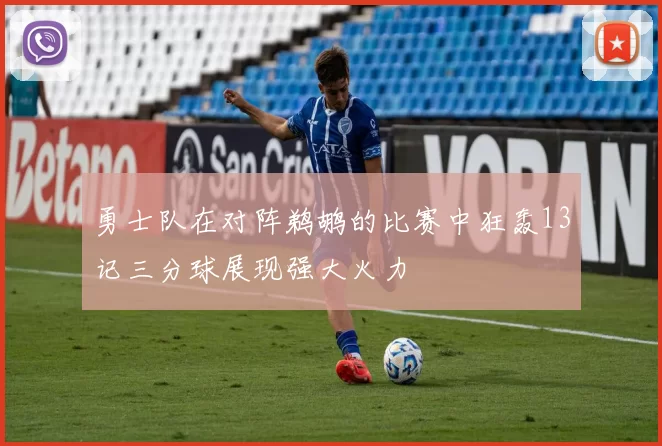 勇士队在对阵鹈鹕的比赛中狂轰13记三分球展现强大火力