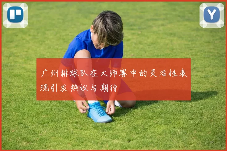 广州排球队在大师赛中的灵活性表现引发热议与期待