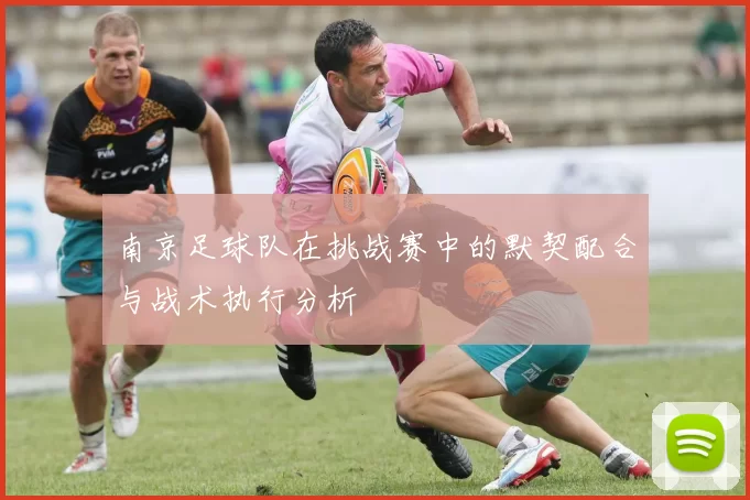 南京足球队在挑战赛中的默契配合与战术执行分析