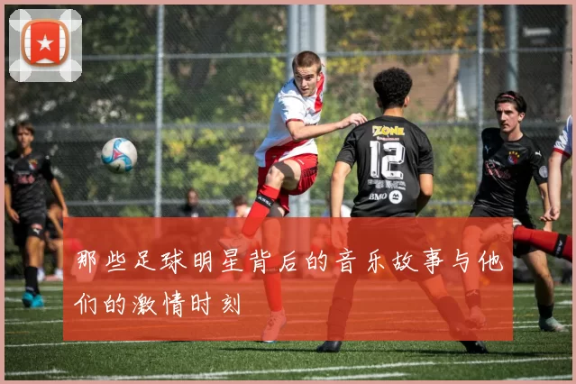 那些足球明星背后的音乐故事与他们的激情时刻