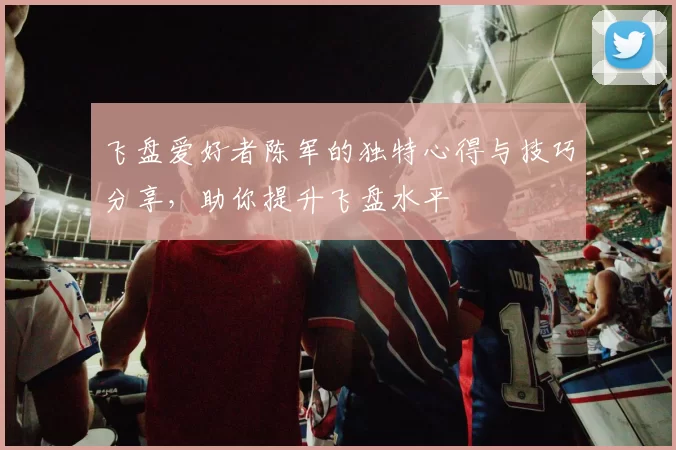 飞盘爱好者陈军的独特心得与技巧分享，助你提升飞盘水平