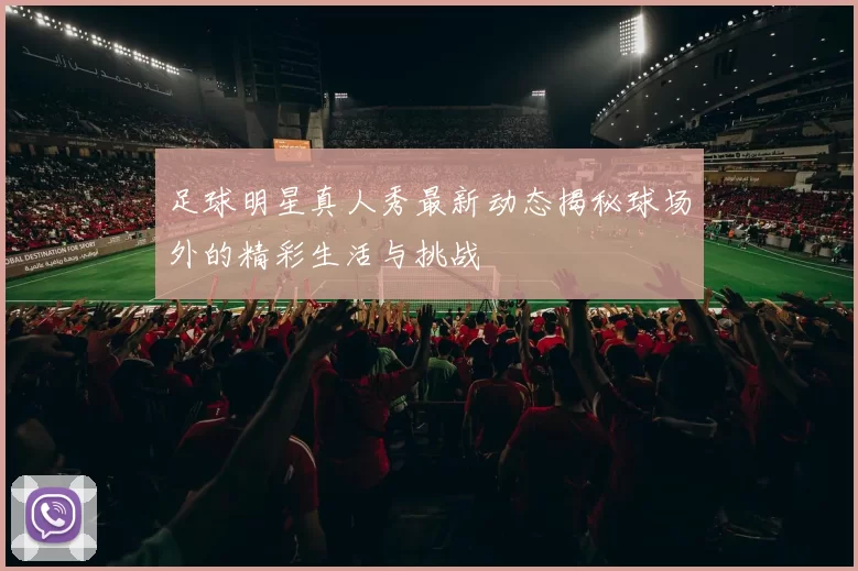 足球明星真人秀最新动态揭秘球场外的精彩生活与挑战