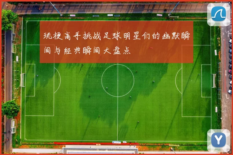 玩梗高手挑战足球明星们的幽默瞬间与经典瞬间大盘点