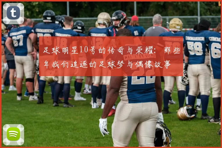 足球明星10号的传奇与荣耀：那些年我们追逐的足球梦与偶像故事