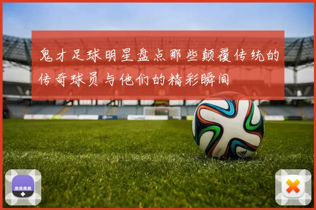 鬼才足球明星盘点那些颠覆传统的传奇球员与他们的精彩瞬间