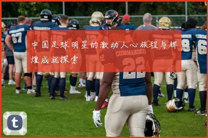 中国足球明星的激动人心旅程与辉煌成就探索