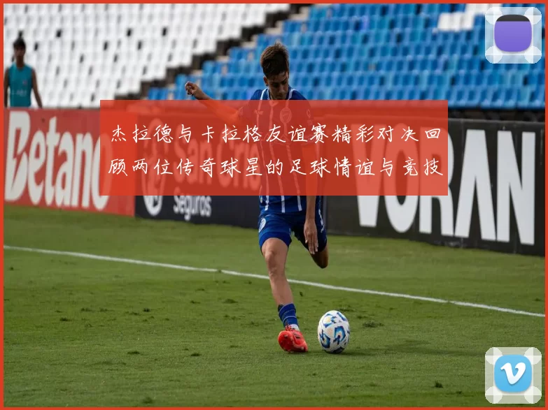 杰拉德与卡拉格友谊赛精彩对决回顾两位传奇球星的足球情谊与竞技精神