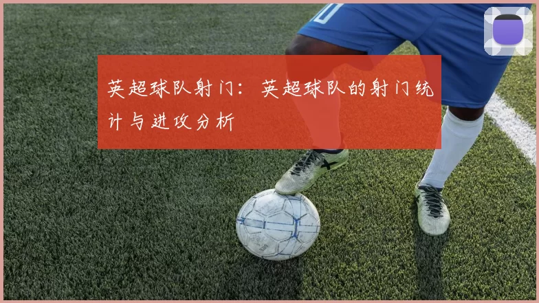 英超球队射门：英超球队的射门统计与进攻分析