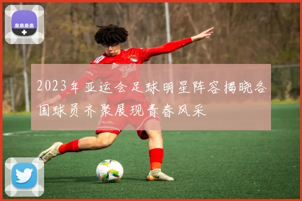 2023年亚运会足球明星阵容揭晓各国球员齐聚展现青春风采