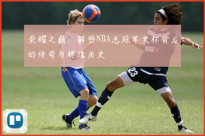 荣耀之巅：解密NBA总冠军奖杯背后的传奇与辉煌历史
