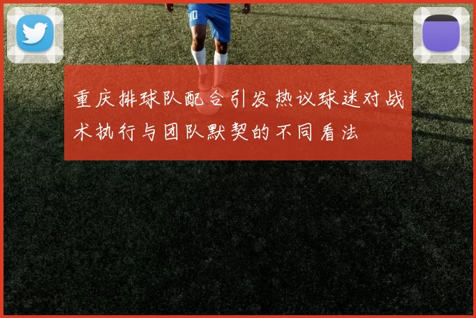 重庆排球队配合引发热议球迷对战术执行与团队默契的不同看法