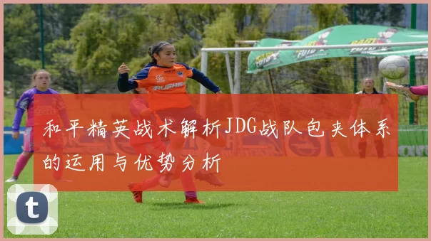 和平精英战术解析JDG战队包夹体系的运用与优势分析