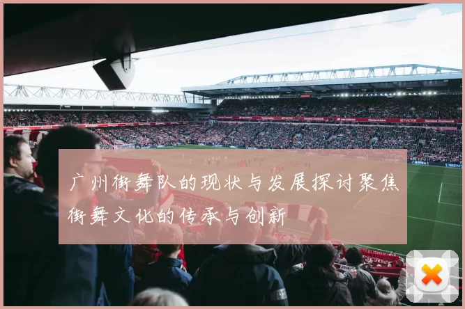 广州街舞队的现状与发展探讨聚焦街舞文化的传承与创新