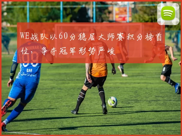 WE战队以60分稳居大师赛积分榜首位，争夺冠军形势严峻