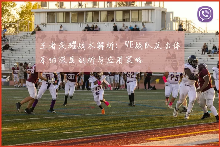 王者荣耀战术解析：WE战队反击体系的深度剖析与应用策略