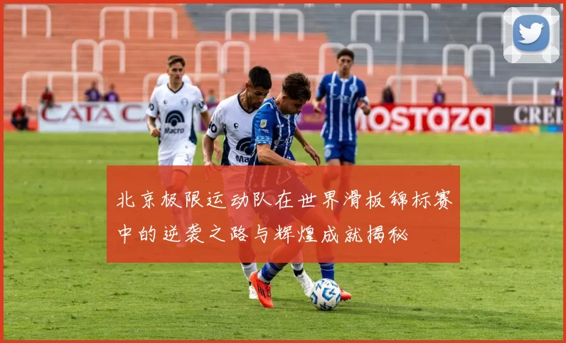 北京极限运动队在世界滑板锦标赛中的逆袭之路与辉煌成就揭秘