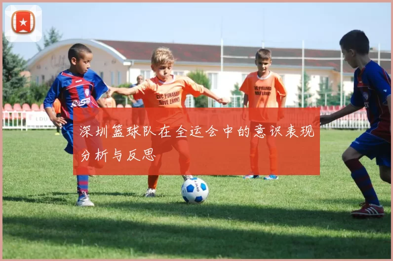 深圳篮球队在全运会中的意识表现分析与反思