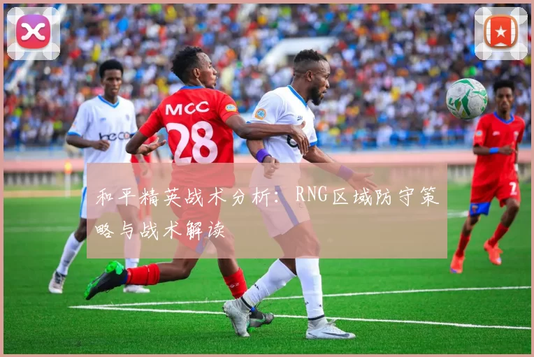 和平精英战术分析：RNG区域防守策略与战术解读