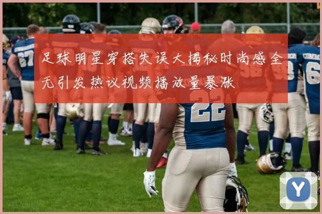 足球明星穿搭失误大揭秘时尚感全无引发热议视频播放量暴涨