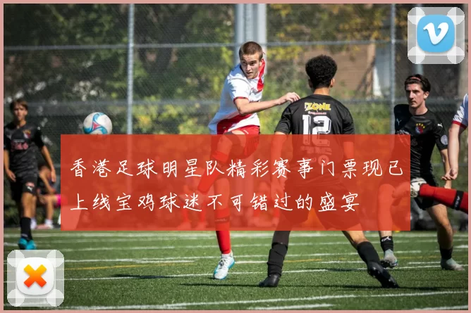 香港足球明星队精彩赛事门票现已上线宝鸡球迷不可错过的盛宴