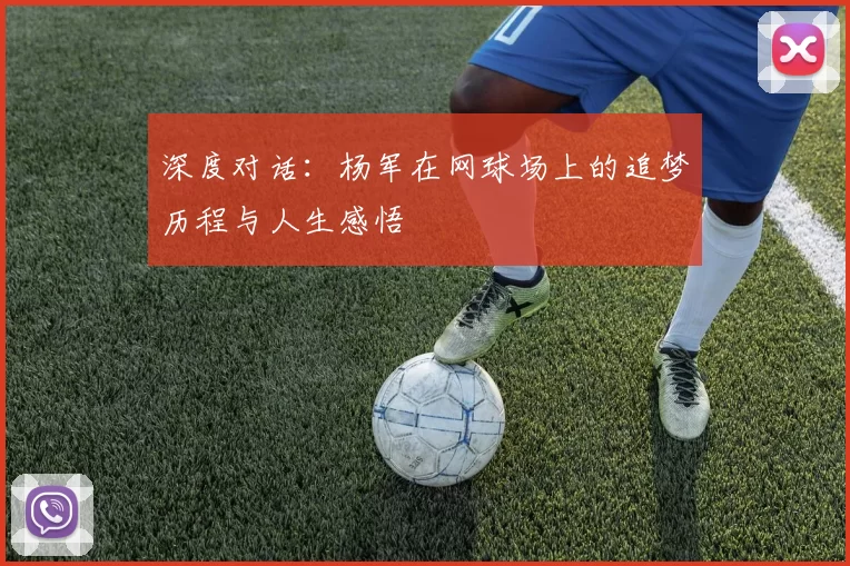 深度对话：杨军在网球场上的追梦历程与人生感悟