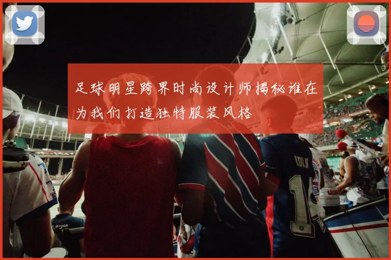 足球明星跨界时尚设计师揭秘谁在为我们打造独特服装风格