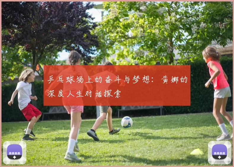 乒乓球场上的奋斗与梦想：黄娜的深度人生对话探索