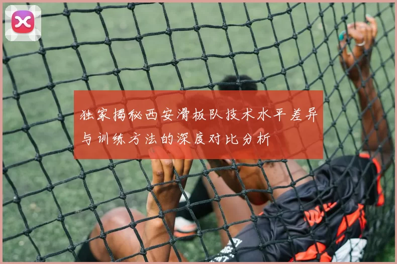 独家揭秘西安滑板队技术水平差异与训练方法的深度对比分析